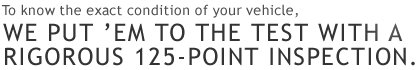 To know the exact condition of your vehicle, we put 'em to the test with a rigorous 125-point inspection.