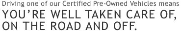 Driving one of our Certified Pre-Owned Vehicles means you're well taken care of, on the road and off.